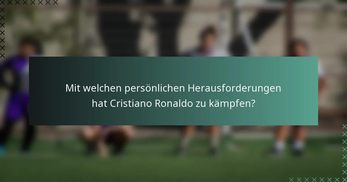Mit welchen persönlichen Herausforderungen hat Cristiano Ronaldo zu kämpfen?