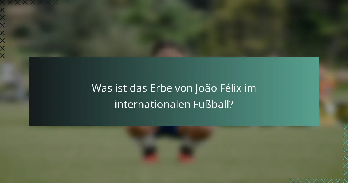 Was ist das Erbe von João Félix im internationalen Fußball?