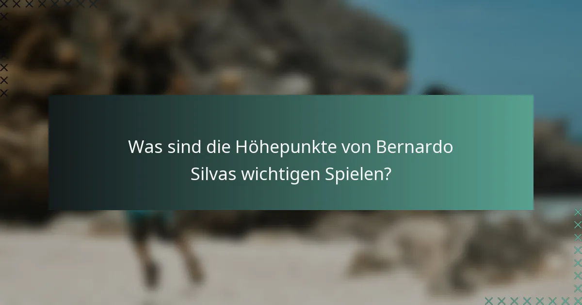Was sind die Höhepunkte von Bernardo Silvas wichtigen Spielen?