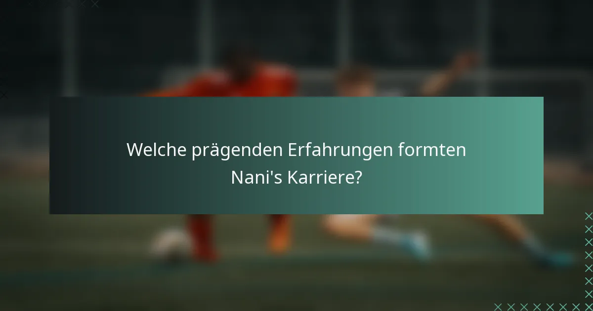 Welche prägenden Erfahrungen formten Nani's Karriere?