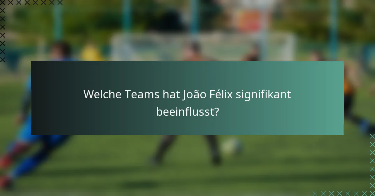 Welche Teams hat João Félix signifikant beeinflusst?