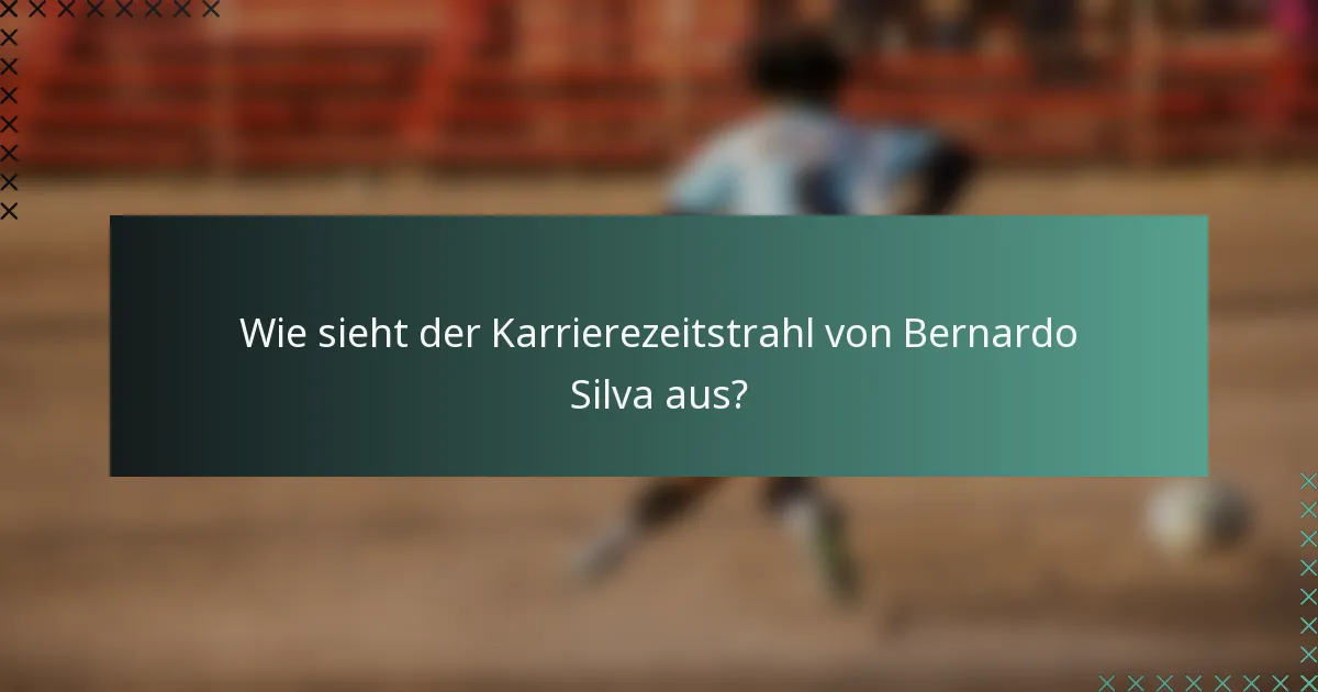 Wie sieht der Karrierezeitstrahl von Bernardo Silva aus?