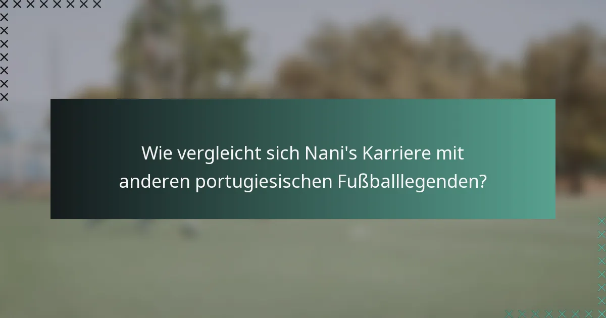 Wie vergleicht sich Nani's Karriere mit anderen portugiesischen Fußballlegenden?