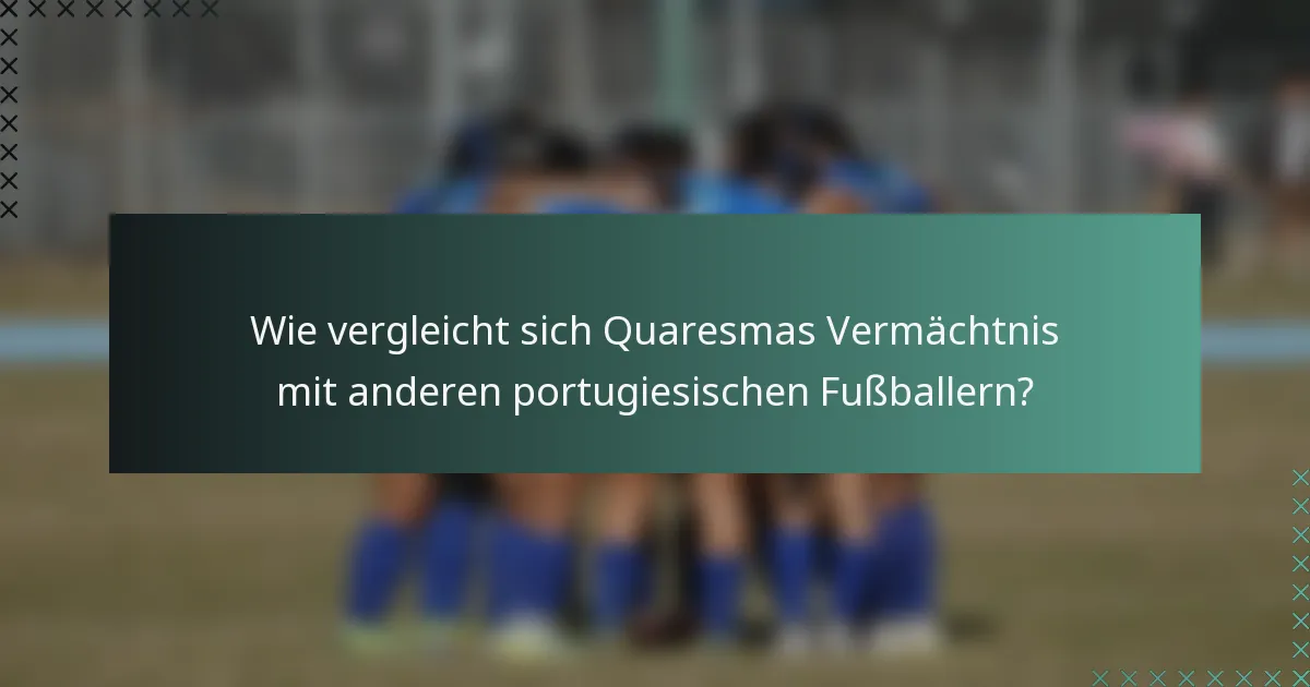Wie vergleicht sich Quaresmas Vermächtnis mit anderen portugiesischen Fußballern?